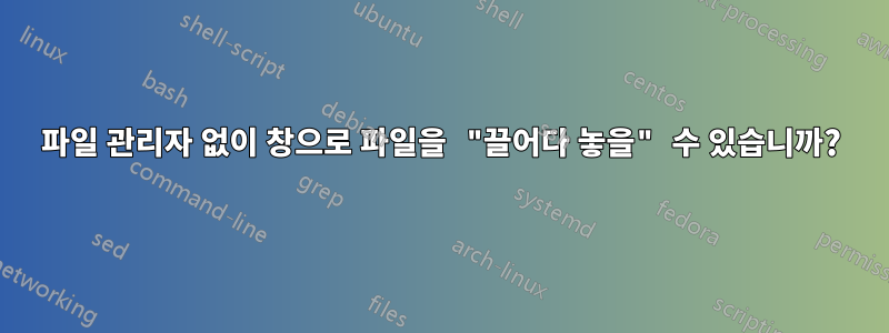 파일 관리자 없이 창으로 파일을 "끌어다 놓을" 수 있습니까?