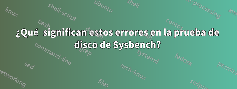 ¿Qué significan estos errores en la prueba de disco de Sysbench?