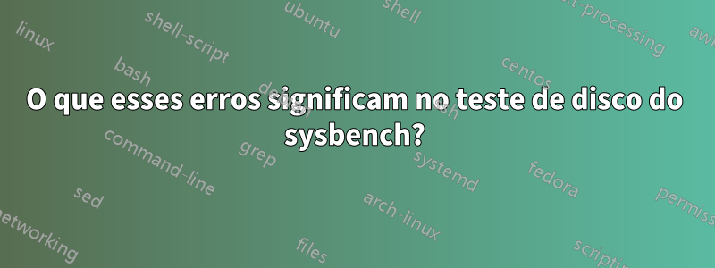 O que esses erros significam no teste de disco do sysbench?