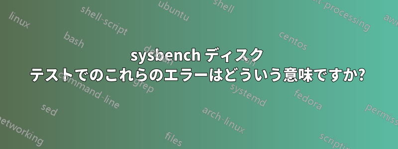 sysbench ディスク テストでのこれらのエラーはどういう意味ですか?