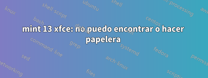 mint 13 xfce: no puedo encontrar o hacer papelera