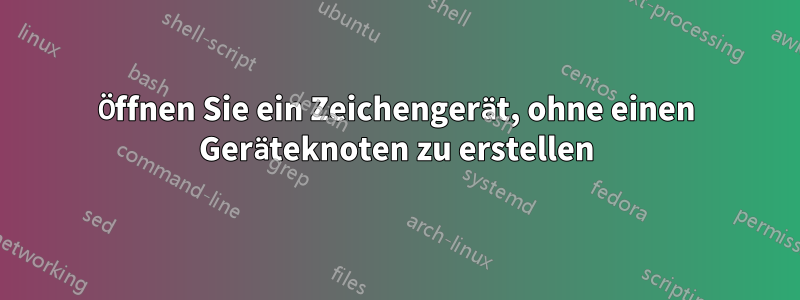 Öffnen Sie ein Zeichengerät, ohne einen Geräteknoten zu erstellen