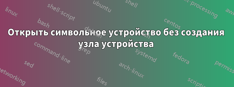 Открыть символьное устройство без создания узла устройства