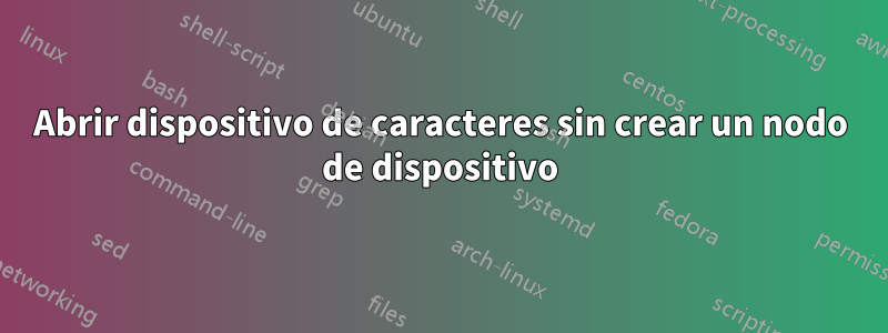 Abrir dispositivo de caracteres sin crear un nodo de dispositivo