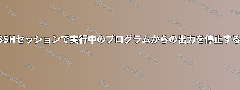 SSHセッションで実行中のプログラムからの出力を停止する