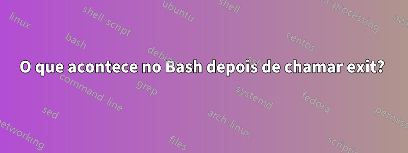 O que acontece no Bash depois de chamar exit?