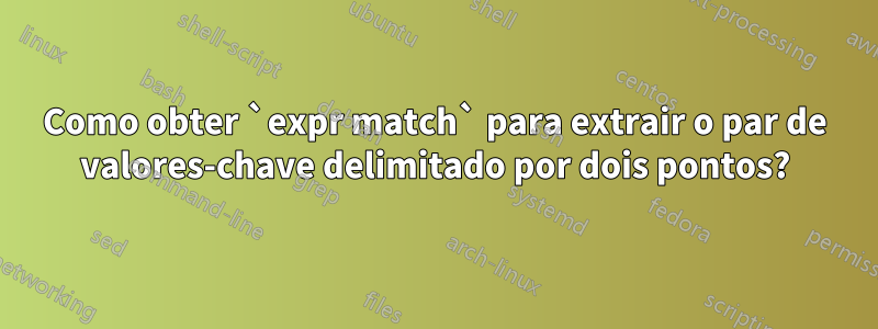 Como obter `expr match` para extrair o par de valores-chave delimitado por dois pontos?