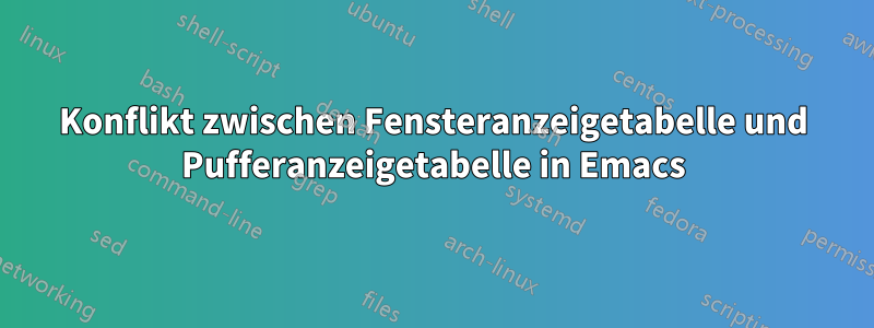 Konflikt zwischen Fensteranzeigetabelle und Pufferanzeigetabelle in Emacs