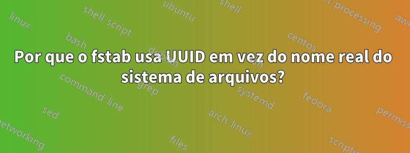 Por que o fstab usa UUID em vez do nome real do sistema de arquivos?