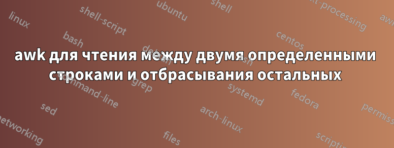 awk для чтения между двумя определенными строками и отбрасывания остальных