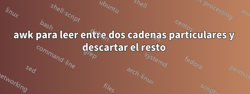 awk para leer entre dos cadenas particulares y descartar el resto