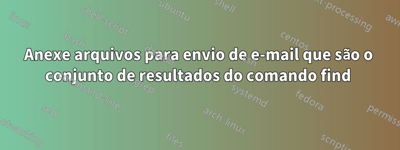 Anexe arquivos para envio de e-mail que são o conjunto de resultados do comando find