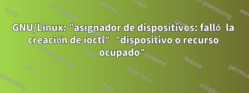 GNU/Linux: "asignador de dispositivos: falló la creación de ioctl" "dispositivo o recurso ocupado"