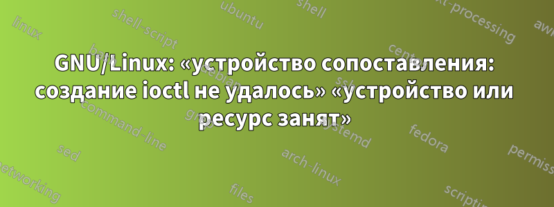 GNU/Linux: «устройство сопоставления: создание ioctl не удалось» «устройство или ресурс занят»