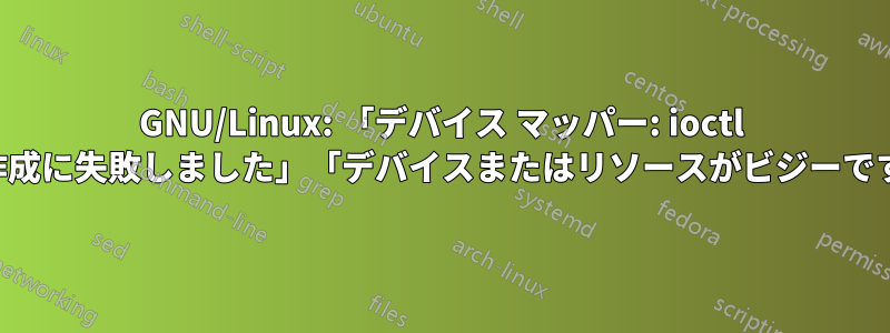 GNU/Linux: 「デバイス マッパー: ioctl の作成に失敗しました」「デバイスまたはリソースがビジーです」