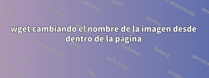 wget cambiando el nombre de la imagen desde dentro de la página