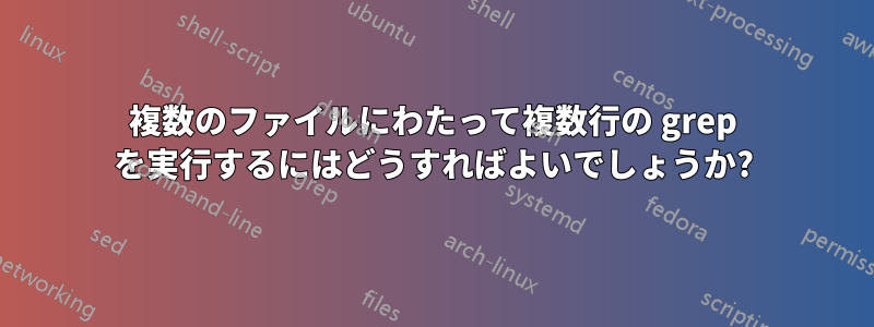 複数のファイルにわたって複数行の grep を実行するにはどうすればよいでしょうか?