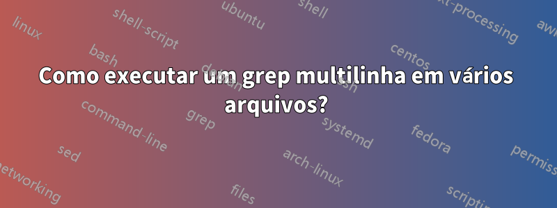 Como executar um grep multilinha em vários arquivos?