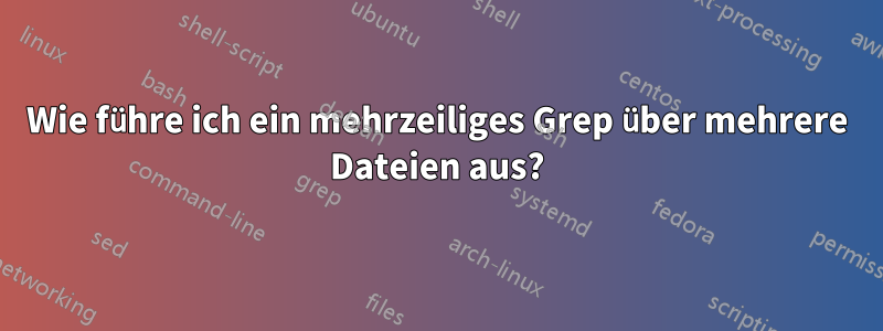 Wie führe ich ein mehrzeiliges Grep über mehrere Dateien aus?