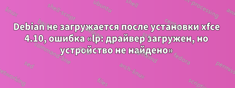 Debian не загружается после установки xfce 4.10, ошибка «lp: драйвер загружен, но устройство не найдено»