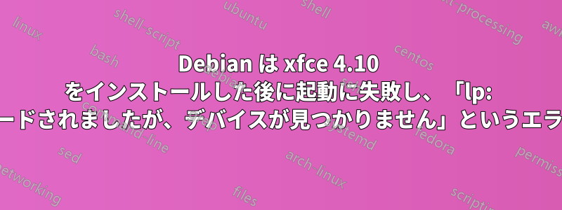 Debian は xfce 4.10 をインストールした後に起動に失敗し、「lp: ドライバーがロードされましたが、デバイスが見つかりません」というエラーが発生します