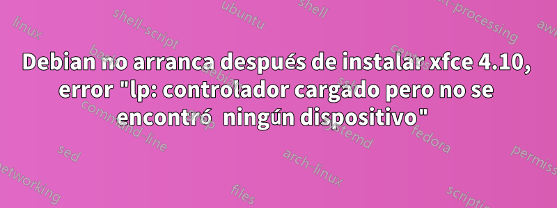 Debian no arranca después de instalar xfce 4.10, error "lp: controlador cargado pero no se encontró ningún dispositivo"