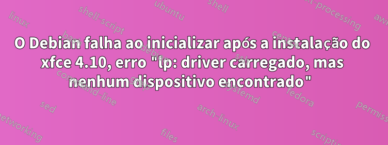 O Debian falha ao inicializar após a instalação do xfce 4.10, erro "lp: driver carregado, mas nenhum dispositivo encontrado"