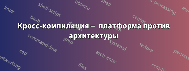 Кросс-компиляция — платформа против архитектуры