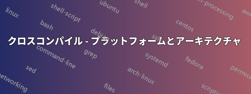 クロスコンパイル - プラットフォームとアーキテクチャ