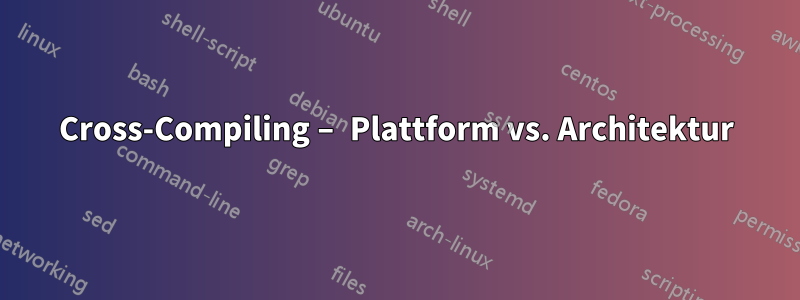 Cross-Compiling – Plattform vs. Architektur