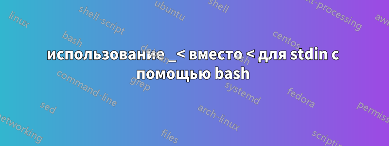 использование _< вместо < для stdin с помощью bash