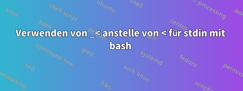 Verwenden von _< anstelle von < für stdin mit bash