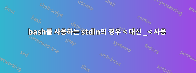 bash를 사용하는 stdin의 경우 < 대신 _< 사용