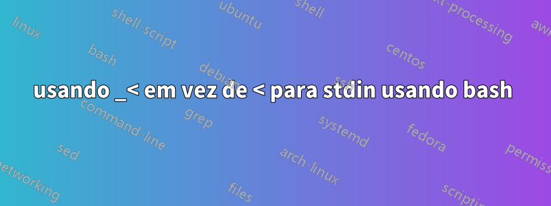 usando _< em vez de < para stdin usando bash