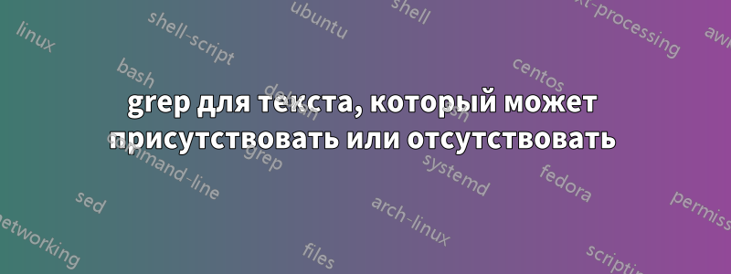 grep для текста, который может присутствовать или отсутствовать