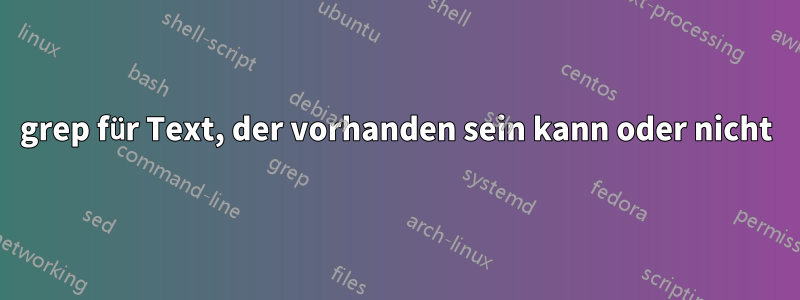 grep für Text, der vorhanden sein kann oder nicht