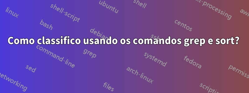 Como classifico usando os comandos grep e sort?