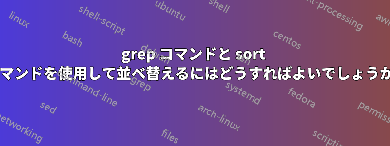 grep コマンドと sort コマンドを使用して並べ替えるにはどうすればよいでしょうか?