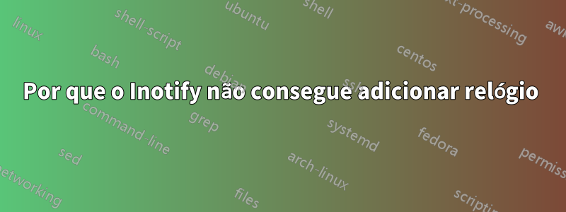 Por que o Inotify não consegue adicionar relógio