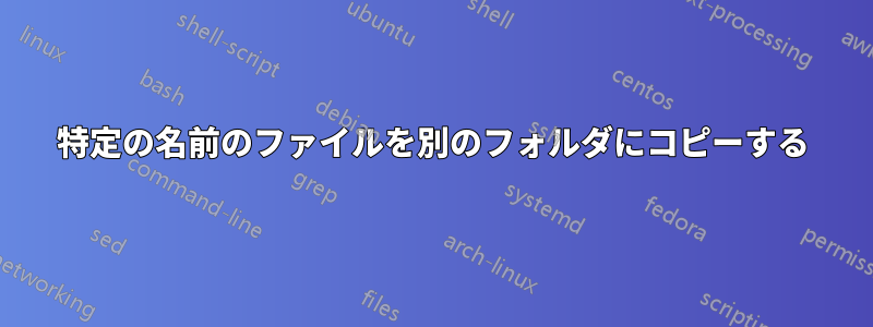 特定の名前のファイルを別のフォルダにコピーする