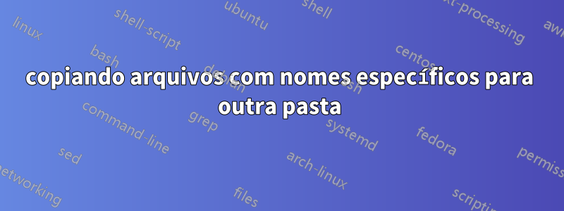 copiando arquivos com nomes específicos para outra pasta