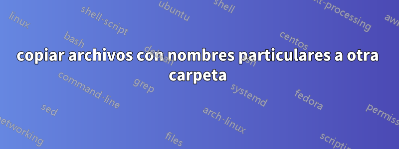 copiar archivos con nombres particulares a otra carpeta