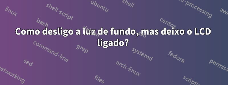 Como desligo a luz de fundo, mas deixo o LCD ligado?