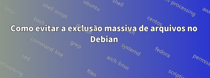 Como evitar a exclusão massiva de arquivos no Debian