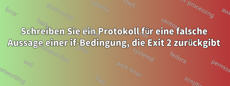 Schreiben Sie ein Protokoll für eine falsche Aussage einer if-Bedingung, die Exit 2 zurückgibt