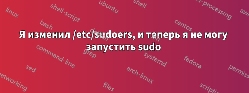 Я изменил /etc/sudoers, и теперь я не могу запустить sudo