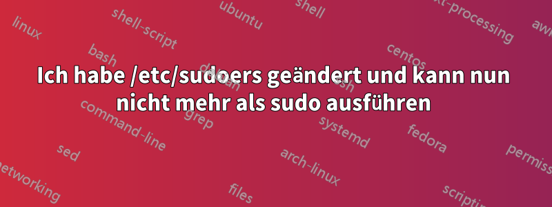 Ich habe /etc/sudoers geändert und kann nun nicht mehr als sudo ausführen