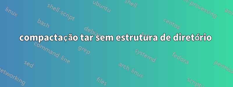 compactação tar sem estrutura de diretório