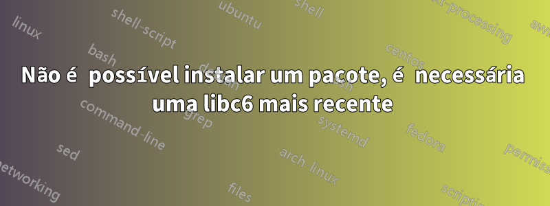 Não é possível instalar um pacote, é necessária uma libc6 mais recente