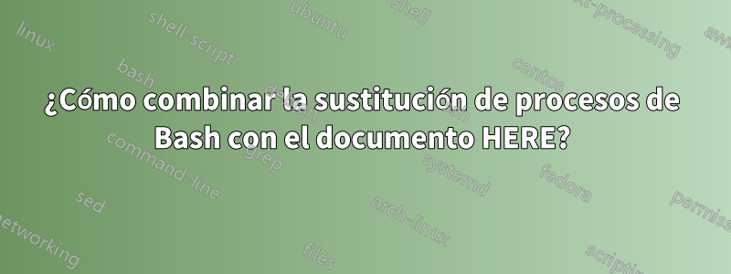 ¿Cómo combinar la sustitución de procesos de Bash con el documento HERE?